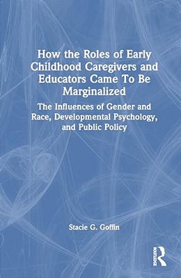 How The Roles Of Early Childhood Caregivers And Educators Came To Be Marginalized: The Influences Of Gender And Race, Developmental Psychology, And Pu-..
