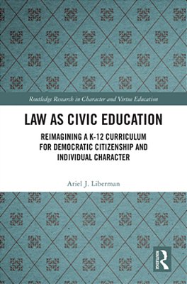 Law As Civic Education: Reimagining A K-12 Curriculum For Democratic Citizenship And Individual Character-..
