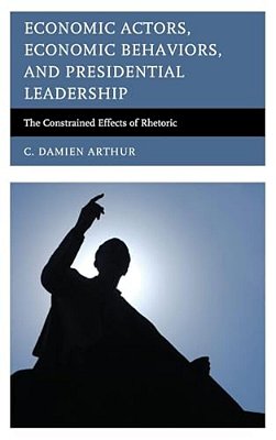Economic Actors, Economic Behaviors, And Presidential Leadership: The Constrained Effects Of Rhetoric-..