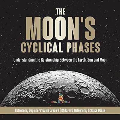 The Moon's Cyclical Phases Understanding The Relationship Between The Earth, Sun And Moon Astronomy Beginners' Guide Grade 4 Children's Astronomy & Sp-..
