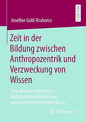 Zeit In Der Bildung Zwischen Anthropozentrik Und Verzweckung Von Wissen: Eine Analyse Historischer, Bildungstheoretischer Und Soziökonomischer Entwick-..