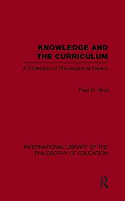 Knowledge And The Curriculum (International Library Of The Philosophy Of Education Volume 12): A Collection Of Philosophical Papers-..