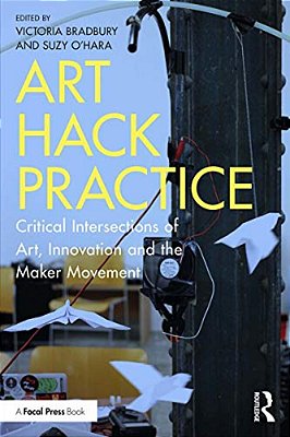 Art Hack Practice: Critical Intersections Of Art, Innovation And The Maker Movement-..