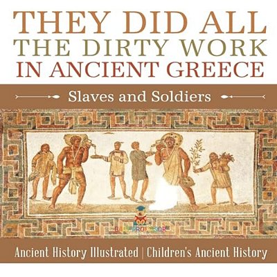 They Did All The Dirty Work In Ancient Greece: Slaves And Soldiers - Ancient History Illustrated Children's Ancient History-..