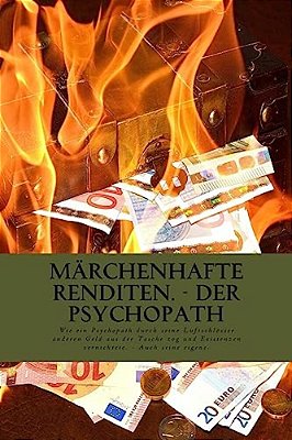Märchenhafte Renditen - Der Psychopath: Wie Ein Psychopath Durch Seine Luftschlösser Anderen Geld Aus Der Tasche Zog Und Dabei Existenzen Vernichtete. -..