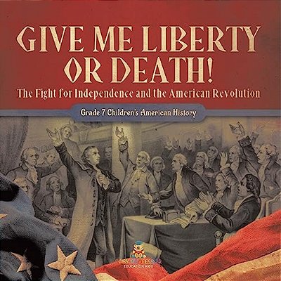 Give Me Liberty Or Death! The Fight For Independence And The American Revolution Grade 7 Children's American History-..