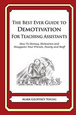 The Best Ever Guide To Demotivation For Teaching Assistants: How To Dismay, Dishearten And Disappoint Your Friends, Family And Staff-..