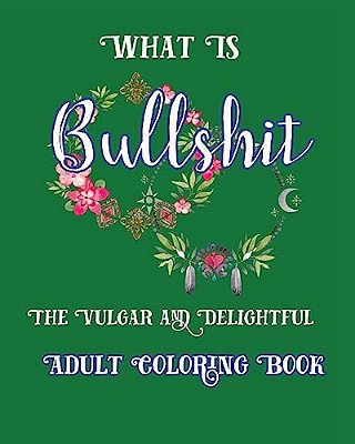 What Is Bullshit: The Vulgar And Delightful Adult Coloring Book-..
