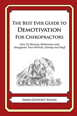 The Best Ever Guide To Demotivation For Chiropractors: How To Dismay, Dishearten And Disappoint Your Friends, Family And Staff-..