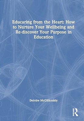 Educaring From The Heart: How To Nurture Your Wellbeing And Re-Discover Your Purpose In Education-..