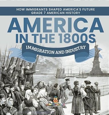 America In The 1800S: Immigration And Industry How Immigrants Shaped America's Future Grade 7 American History-..