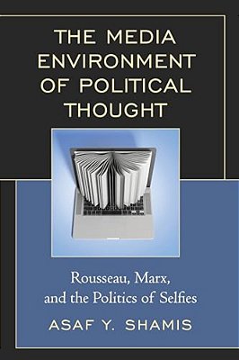 Media Environment Of Political Thought: Rousseau, Marx, And The Politics Of Selfies-..