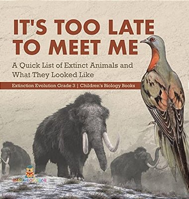 It's Too Late To Meet Me: A Quick List Of Extinct Animals And What They Looked Like Extinction Evolution Grade 3 Children's Biology Books-..