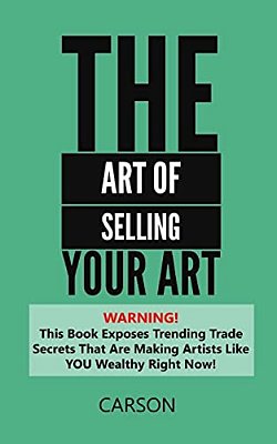 The Art Of Selling Your Art: Warning! This Book Exposes Current Trade Secrets That Are Making Artists Like You Wealthy!-..