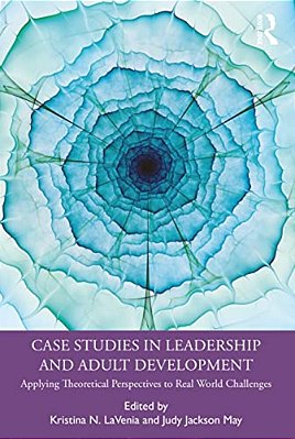 Case Studies In Leadership And Adult Development: Applying Theoretical Perspectives To Real World Challenges-..