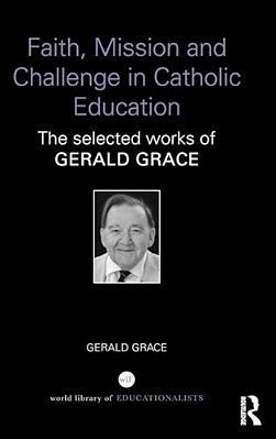Faith, Mission And Challenge In Catholic Education: The Selected Works Of Gerald Grace-..