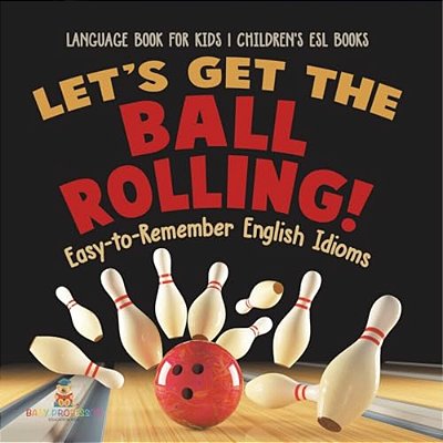 Let's Get The Ball Rolling! Easy-To-remember English Idioms - Language Book For Kids Children's Esl Books-..