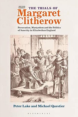 The Trials Of Margaret Clitherow: Persecution, Martyrdom And The Politics Of Sanctity In Elizabethan England-..