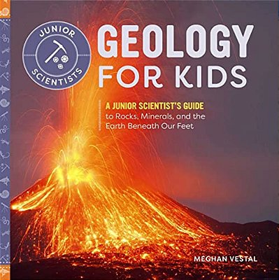 Geology For Kids: A Junior Scientist's Guide To Rocks, Minerals, And The Earth Beneath Our Feet-..
