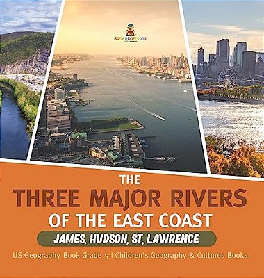 The Three Major Rivers Of The East Coast: James, Hudson, St. Lawrence US Geography Book Grade 5 Children's Geography & Cultures Books-..