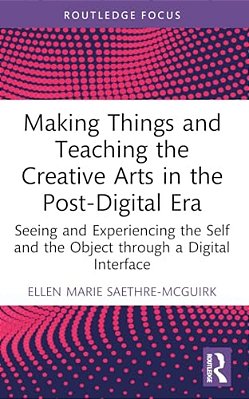 Making Things And Teaching The Creative Arts In The Post-Digital Era: Seeing And Experiencing The Self And The Object Through A Digital Interface-..