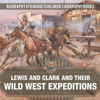 Lewis And Clark And Their Wild West Expeditions - Biography 6Th Grade Children's Biography Books-..