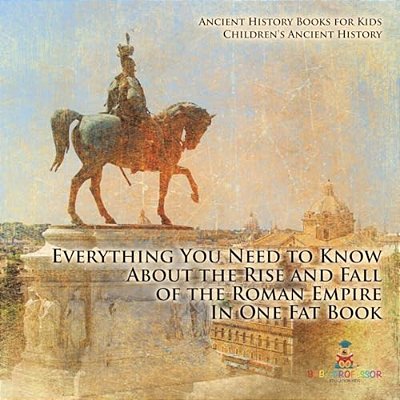 Everything You Need To Know About The Rise And Fall Of The Roman Empire In One Fat Book - Ancient History Books For Kids Children's Ancient History-..