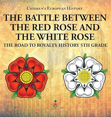 The Battle Between The Red Rose And The White Rose: The Road To Royalty History 5Th Grade Chidren's European History-..