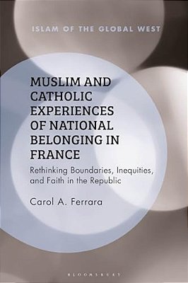 Muslim And Catholic Experiences Of National Belonging In France: Rethinking Boundaries, Inequities, And Faith In The Republic-..