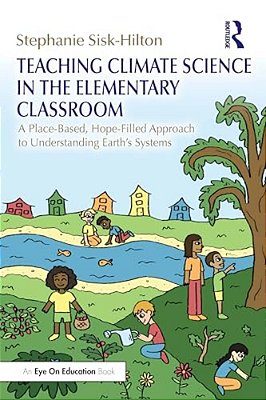 Teaching Climate Science In The Elementary Classroom: A Place-Based, Hope-Filled Approach To Understanding Earth's Systems-..