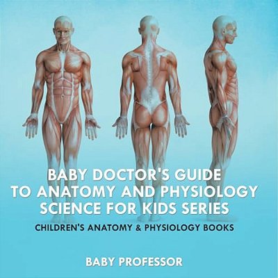 Baby Doctor's Guide To Anatomy And Physiology: Science For Kids Series - Children's Anatomy & Physiology Books-..