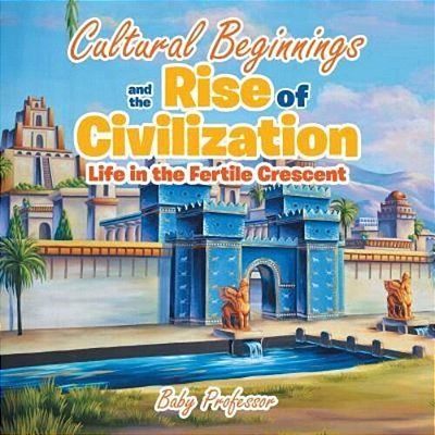 Cultural Beginnings And The Rise Of Civilization: Life In The Fertile Crescent-..