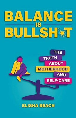 Balance Is Bullsh*t: The Truth About Motherhood And Self-Care-..