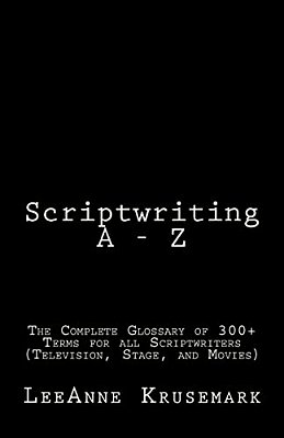 Scriptwriting A - Z: The Complete Glossary Of 300+ Terms For All Scriptwriters (Television, Stage, And Movies)-..