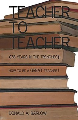 Teacher To Teacher: (38 Years In The Trenches): How To Be A Great Teacher-..