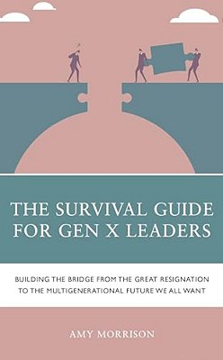 Survival Guide For Gen X Leaders: Building The Bridge From The Great Resignation To The Multigenerational Future We All Want-..