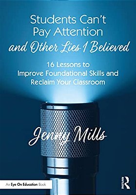 Students Can't Pay Attention And Other Lies I Believed: 16 Lessons To Improve Foundational Skills And Reclaim Your Classroom-..