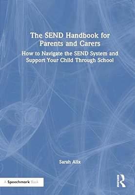 The Send Handbook For Parents And Carers: How To Navigate The Send System And Support Your Child Through School-..