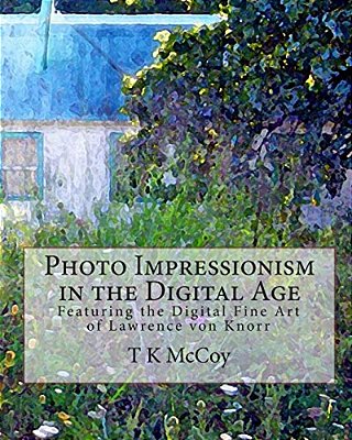 Photo Impressionism In The Digital Age: Featuring The Digital Fine Art Of Lawrence Von Knorr-..