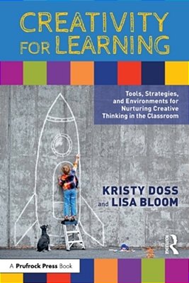 Creativity For Learning: Tools, Strategies, And Environments For Nurturing Creative Thinking In The Classroom-..
