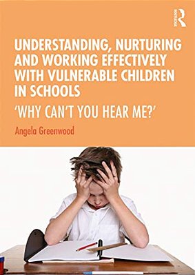 Understanding, Nurturing And Working Effectively With Vulnerable Children In Schools: 'Why Can't You Hear Me?'-..