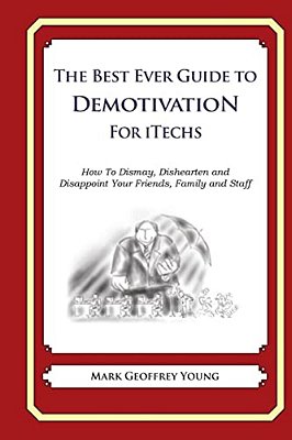 The Best Ever Guide To Demotivation For Itechs: How To Dismay, Dishearten And Disappoint Your Friends, Family And Staff-..
