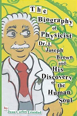 The Biography Of Physicist Dr. J. Joseph Brown And His Discovery Of The Human Soul-..