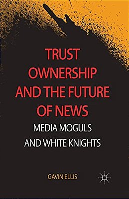 Trust Ownership And The Future Of News: Media Moguls And White Knights-..