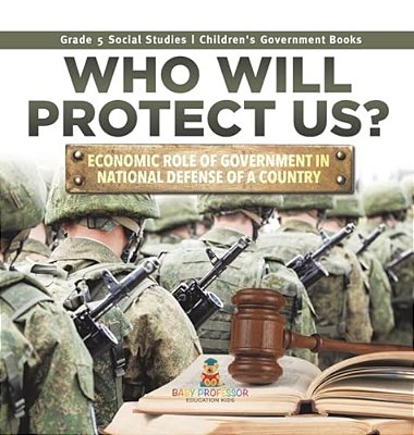 Who Will Protect US?: Economic Role Of Government In National Defense Of A Country Grade 5 Social Studies Children's Government Books-..