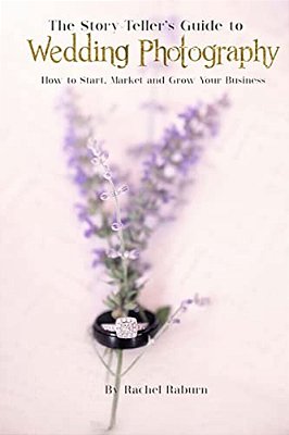 The Story-Teller's Guide To Wedding Photography: How To Start, Market And Grow Your Business-..