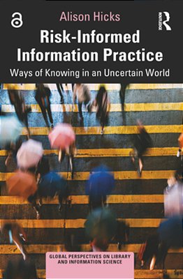 Risk-Informed Information Practice: Ways Of Knowing In An Uncertain World-..