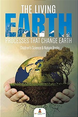 The Living Earth: Processes That Change Earth Children's Science & Nature Books-..