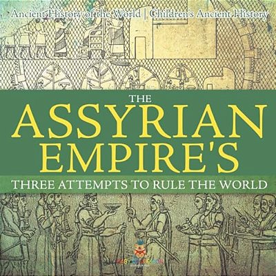 The Assyrian Empire's Three Attempts To Rule The World: Ancient History Of The World Children's Ancient History-..