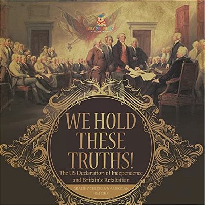We Hold These Truths! The US Declaration Of Independence And Britain's Retaliation Grade 7 Children's American History-..
